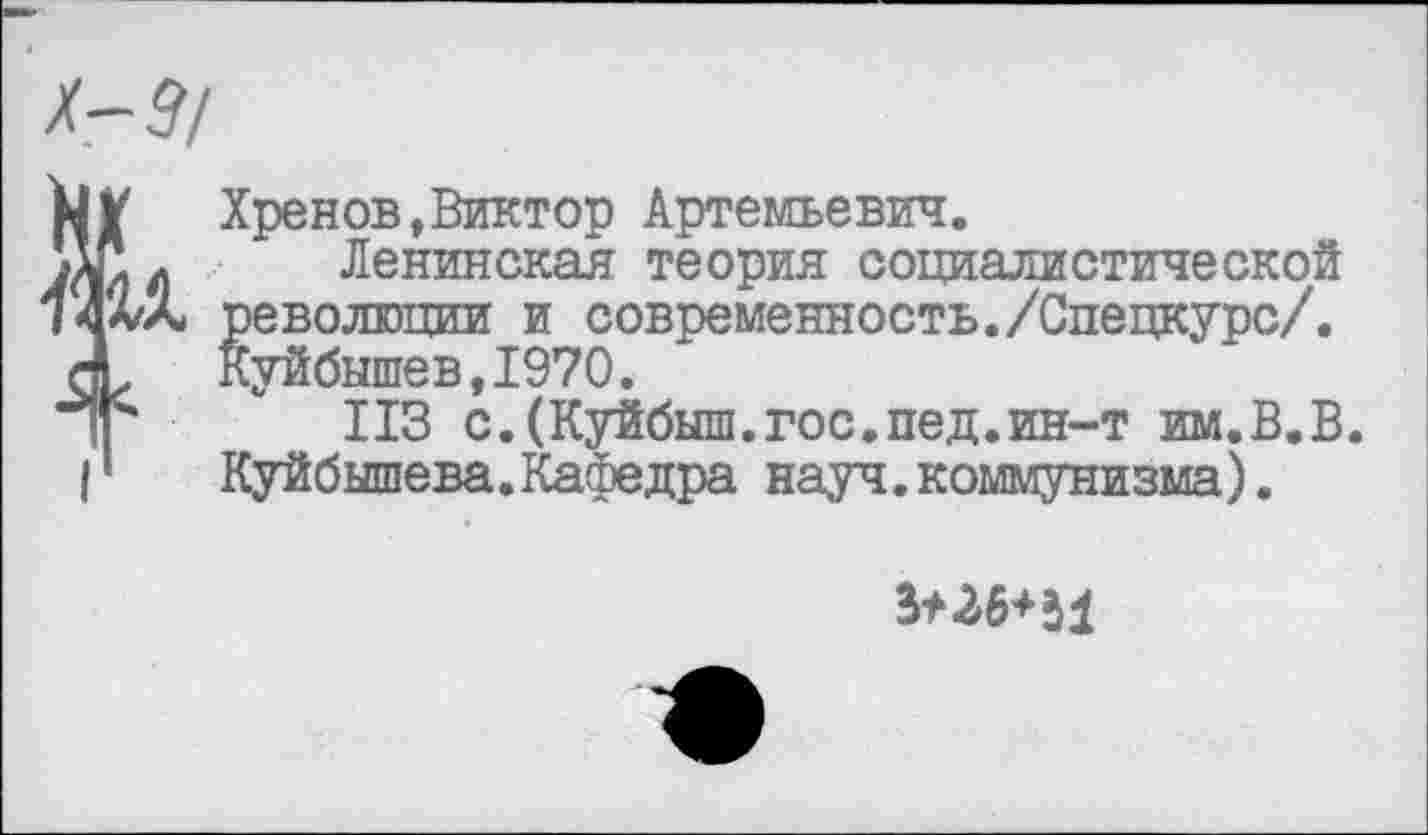 ﻿Хренов,Виктор Артемьевич.
Ленинская теория социалистической революции и современность./Спецкурс/. Куйбышев,1970.
ИЗ с.(Куйбыш.гос.пед.ин-т им.В.В. Куйбышева.Кафедра науч.коммунизма).
